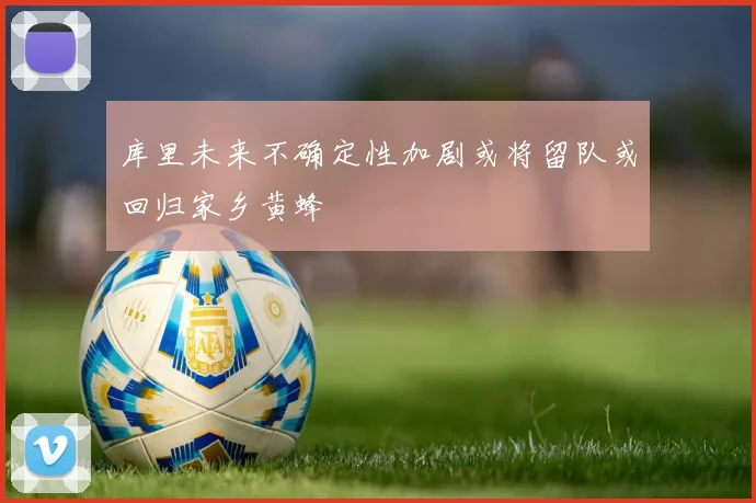 库里未来不确定性加剧或将留队或回归家乡黄蜂