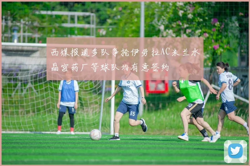 西媒报道多队争抢伊劳拉AC米兰水晶宫药厂等球队均有意签约