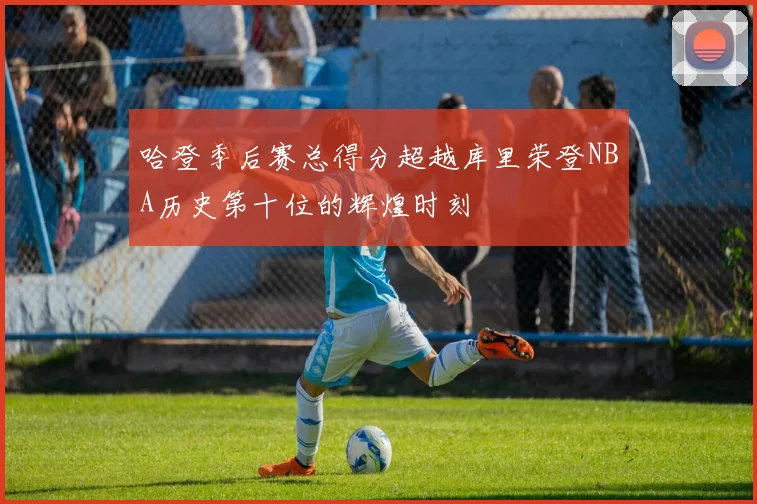 哈登季后赛总得分超越库里荣登NBA历史第十位的辉煌时刻