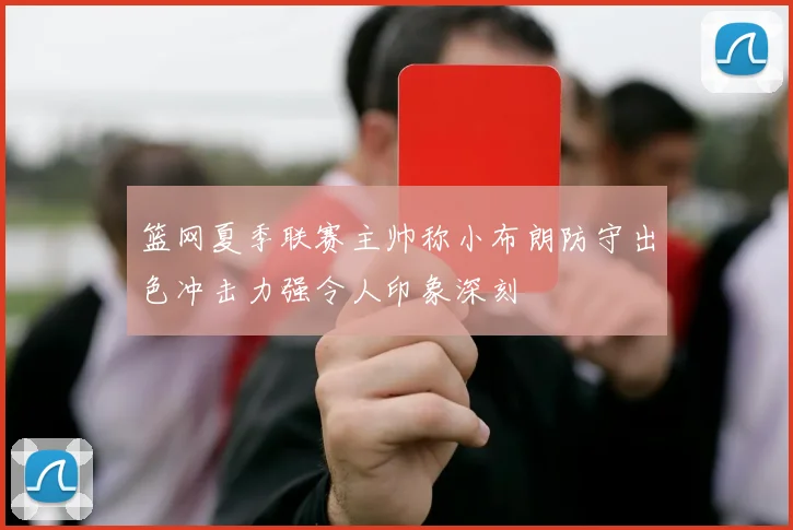 篮网夏季联赛主帅称小布朗防守出色冲击力强令人印象深刻