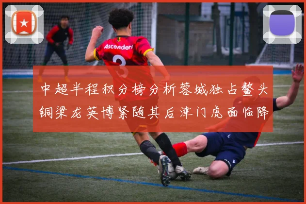 中超半程积分榜分析蓉城独占鳌头铜梁龙英博紧随其后津门虎面临降级危机