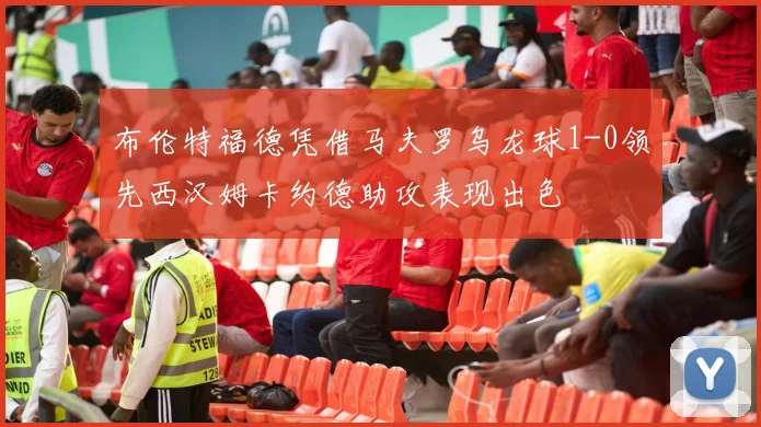 布伦特福德凭借马夫罗乌龙球1-0领先西汉姆卡约德助攻表现出色