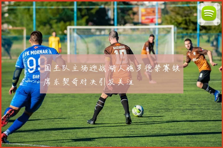 国王队主场迎战湖人施罗德禁赛缺席东契奇对决引发关注