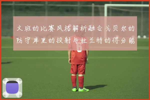 文班的比赛风格解析融合戈贝尔的防守库里的投射与杜兰特的得分能力