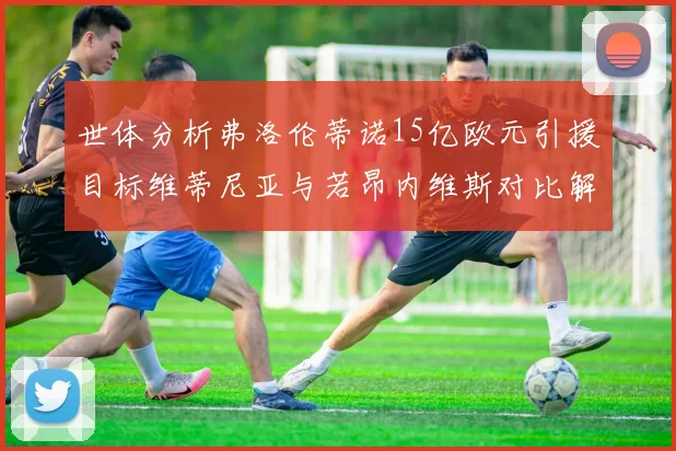 世体分析弗洛伦蒂诺15亿欧元引援目标维蒂尼亚与若昂内维斯对比解析