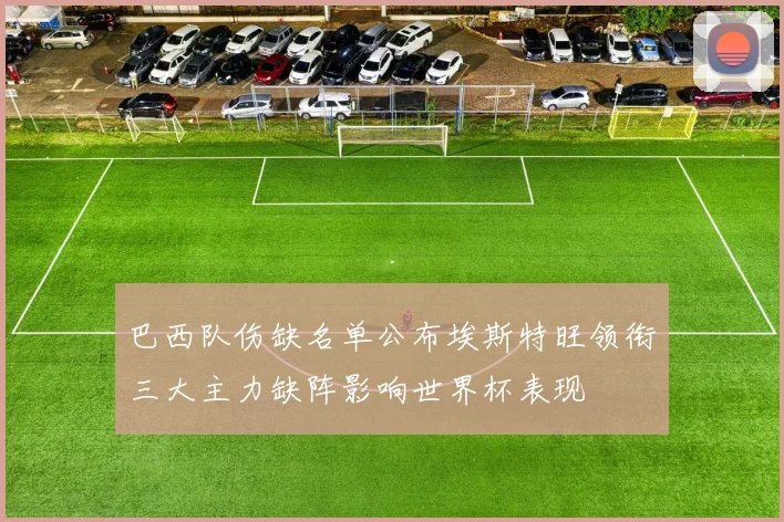 巴西队伤缺名单公布埃斯特旺领衔三大主力缺阵影响世界杯表现