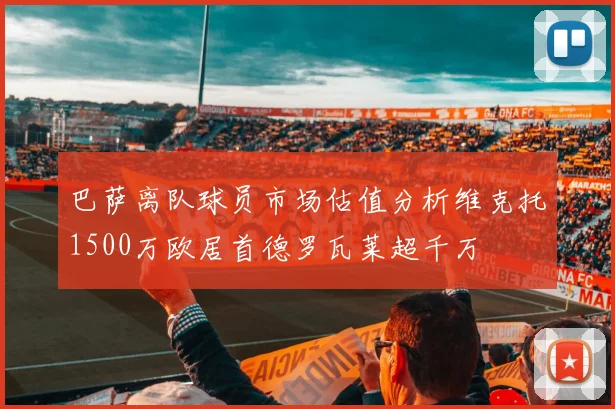 巴萨离队球员市场估值分析维克托1500万欧居首德罗瓦莱超千万