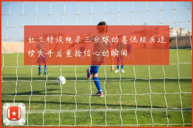 杜兰特谈绝杀三分球的喜悦经历连续失手后重拾信心的瞬间
