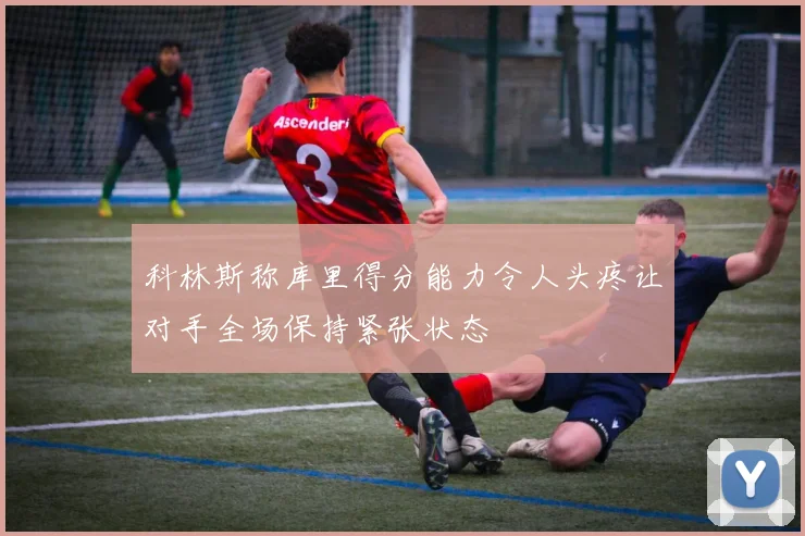 科林斯称库里得分能力令人头疼让对手全场保持紧张状态