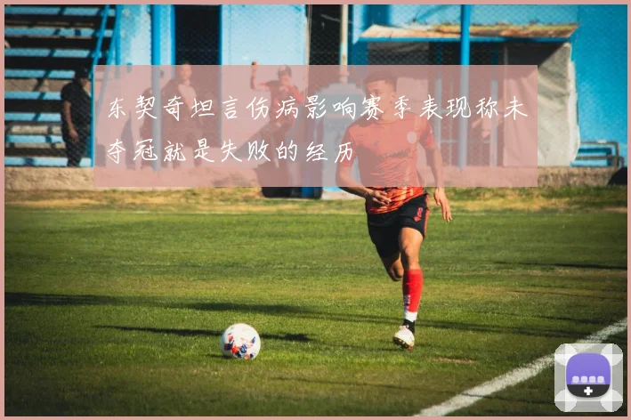 东契奇坦言伤病影响赛季表现称未夺冠就是失败的经历