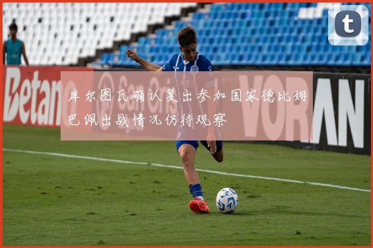 库尔图瓦确认复出参加国家德比姆巴佩出战情况仍待观察
