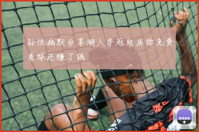 孙悦幽默分享湖人夺冠经历称免费看球还赚了钱