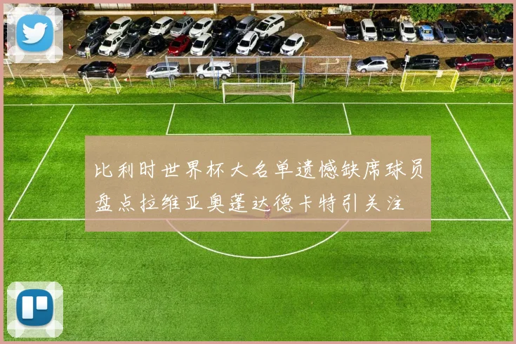 比利时世界杯大名单遗憾缺席球员盘点拉维亚奥蓬达德卡特引关注
