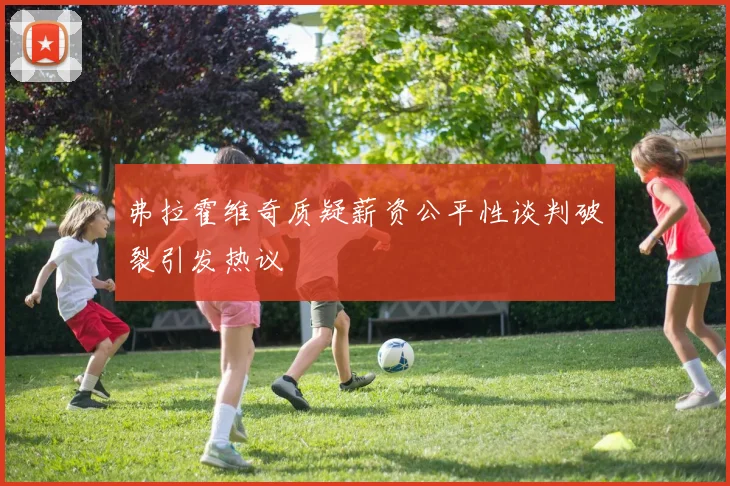 弗拉霍维奇质疑薪资公平性谈判破裂引发热议