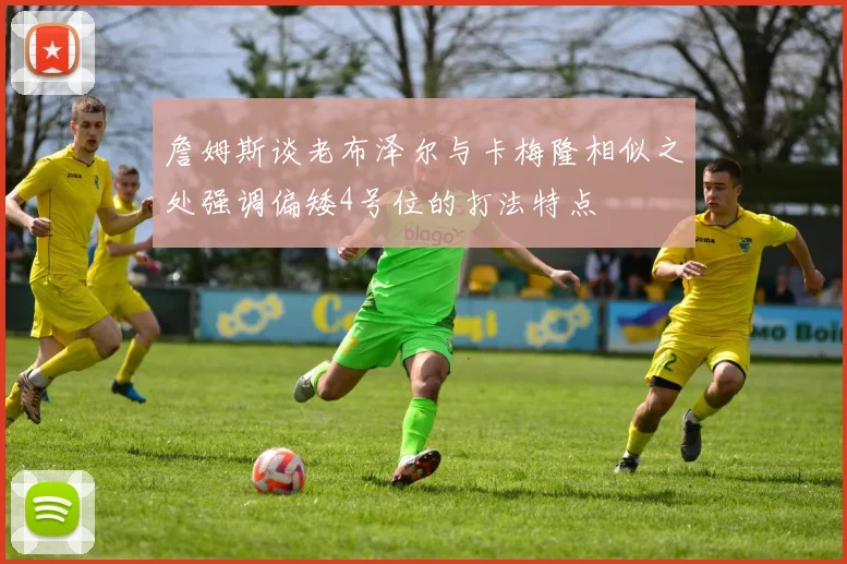 詹姆斯谈老布泽尔与卡梅隆相似之处强调偏矮4号位的打法特点
