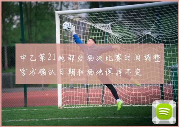 中乙第21轮部分场次比赛时间调整官方确认日期和场地保持不变
