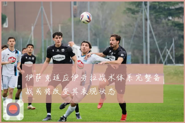 伊萨克适应伊劳拉战术体系完整备战或将改变其表现状态