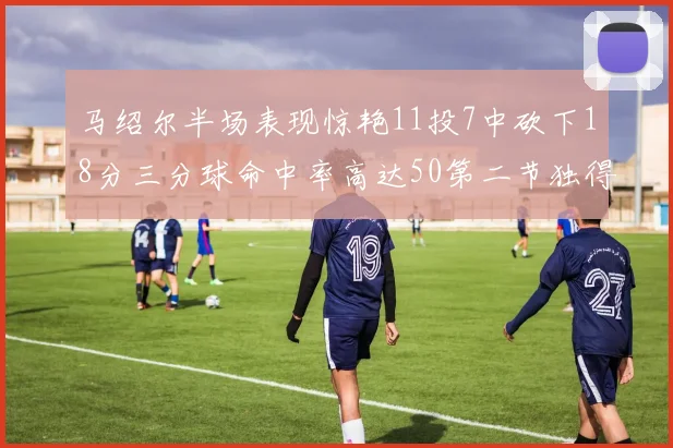 马绍尔半场表现惊艳11投7中砍下18分三分球命中率高达50第二节独得12分