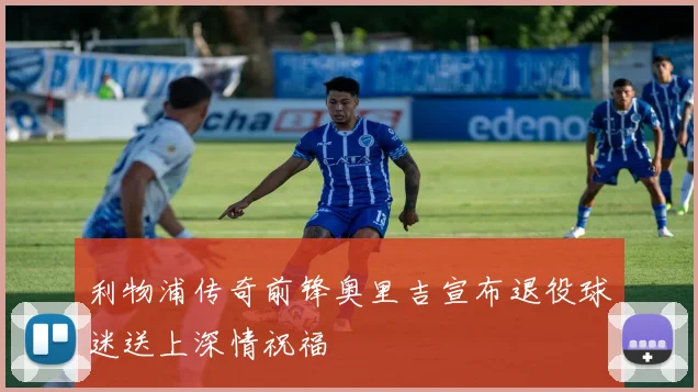 利物浦传奇前锋奥里吉宣布退役球迷送上深情祝福