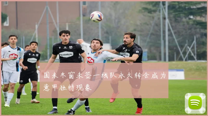 国米冬窗未签一线队永久转会成为意甲独特现象