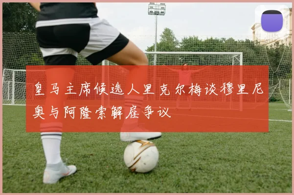 皇马主席候选人里克尔梅谈穆里尼奥与阿隆索解雇争议