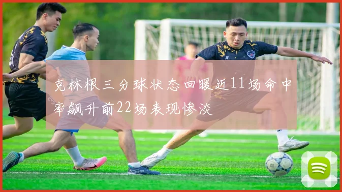 克林根三分球状态回暖近11场命中率飙升前22场表现惨淡