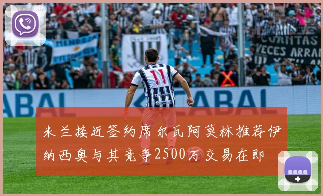 米兰接近签约席尔瓦阿莫林推荐伊纳西奥与其竞争2500万交易在即