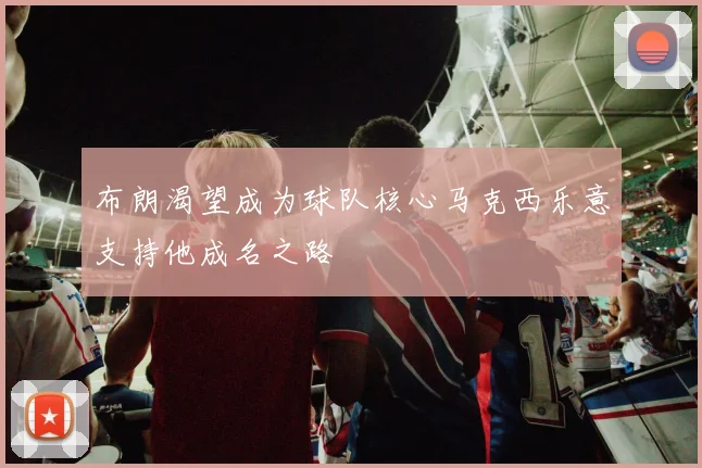 布朗渴望成为球队核心马克西乐意支持他成名之路