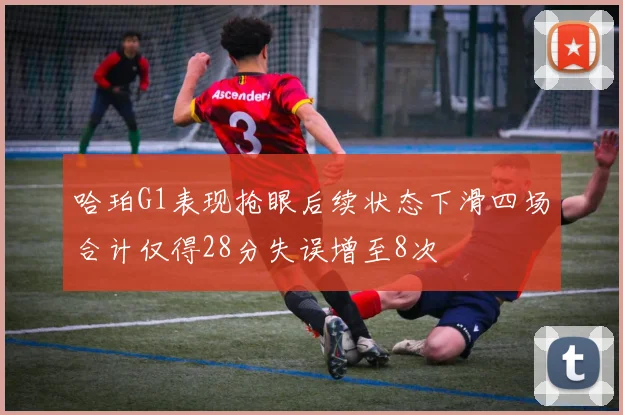 哈珀G1表现抢眼后续状态下滑四场合计仅得28分失误增至8次