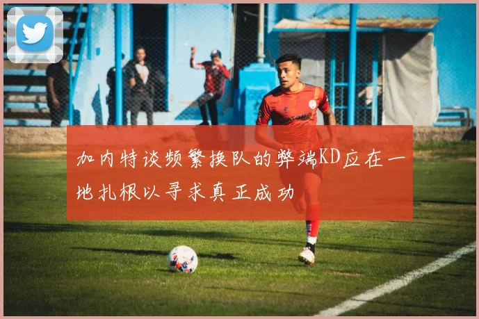 加内特谈频繁换队的弊端KD应在一地扎根以寻求真正成功