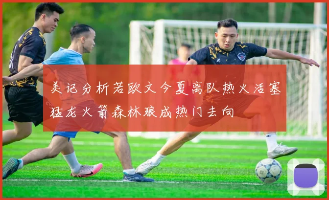 美记分析若欧文今夏离队热火活塞猛龙火箭森林狼成热门去向